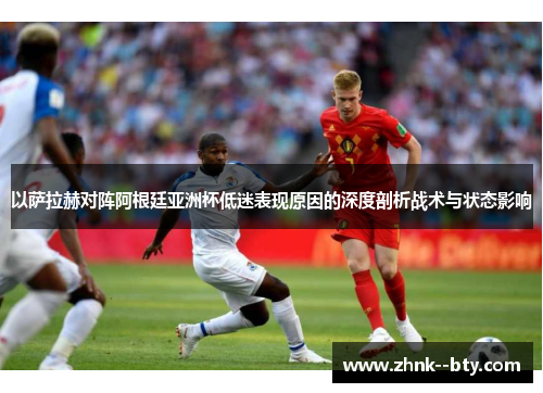 以萨拉赫对阵阿根廷亚洲杯低迷表现原因的深度剖析战术与状态影响