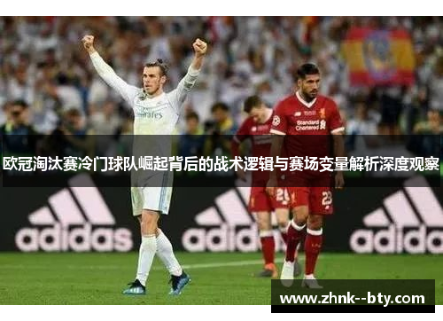 欧冠淘汰赛冷门球队崛起背后的战术逻辑与赛场变量解析深度观察