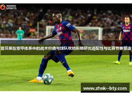 登贝莱在意甲体系中的战术价值与球队攻防影响研究适配性与比赛节奏塑造