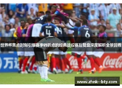 世界杯焦点时刻引爆赛季转折点的经典战役赛后复盘深度解析全景回看