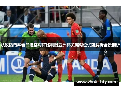 从攻防博弈看吕迪格对阵比利时亚洲杯关键对位优势解析全景剖析