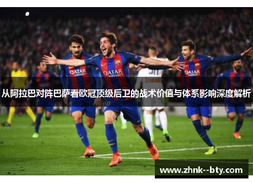 从阿拉巴对阵巴萨看欧冠顶级后卫的战术价值与体系影响深度解析