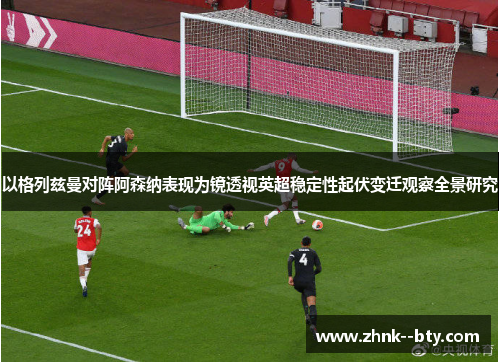 以格列兹曼对阵阿森纳表现为镜透视英超稳定性起伏变迁观察全景研究