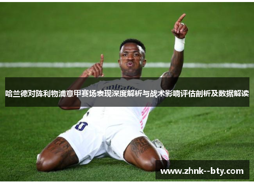 哈兰德对阵利物浦意甲赛场表现深度解析与战术影响评估剖析及数据解读