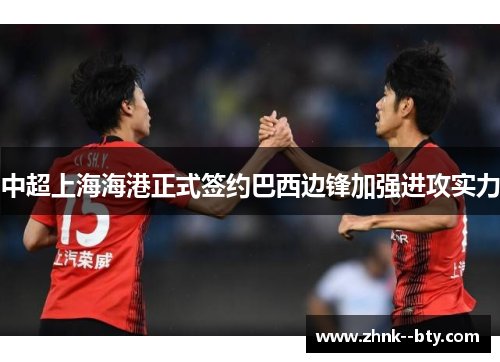 中超上海海港正式签约巴西边锋加强进攻实力 中超上海海港正式签约巴西边锋加强进攻实力