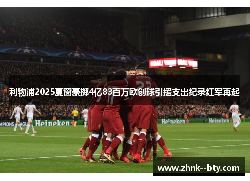 利物浦2025夏窗豪掷4亿83百万欧创球引援支出纪录红军再起