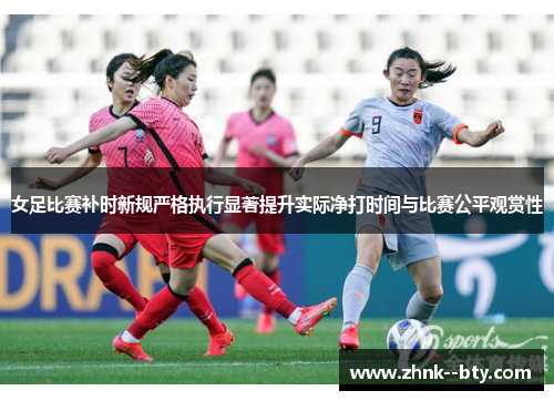 女足比赛补时新规严格执行显著提升实际净打时间与比赛公平观赏性