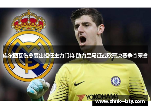 库尔图瓦伤愈复出担任主力门将 助力皇马征战欧冠决赛争夺荣誉