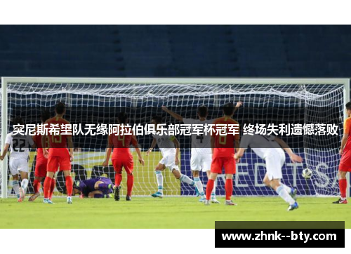 突尼斯希望队无缘阿拉伯俱乐部冠军杯冠军 终场失利遗憾落败