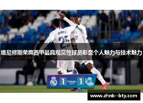 维尼修斯荣膺西甲最具观赏性球员彰显个人魅力与技术魅力
