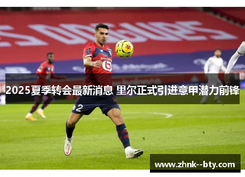 2025夏季转会最新消息 里尔正式引进意甲潜力前锋 2025夏季转会最新消息 里尔正式引进意甲潜力前锋