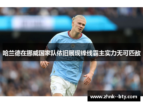 哈兰德在挪威国家队依旧展现锋线霸主实力无可匹敌 哈兰德在挪威国家队依旧展现锋线霸主实力无可匹敌