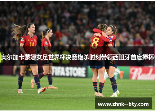 奥尔加卡蒙娜女足世界杯决赛绝杀时刻带领西班牙首度捧杯 奥尔加卡蒙娜女足世界杯决赛绝杀时刻带领西班牙首度捧杯