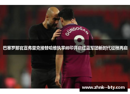 巴塞罗那官宣弗里克接替哈维执掌帅印开启红蓝军团新时代征程再启 巴塞罗那官宣弗里克接替哈维执掌帅印开启红蓝军团新时代征程再启