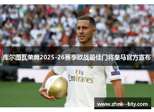 库尔图瓦荣膺2025-26赛季欧战最佳门将皇马官方宣布