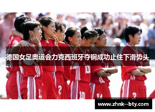 德国女足奥运会力克西班牙夺铜成功止住下滑势头 德国女足奥运会力克西班牙夺铜成功止住下滑势头