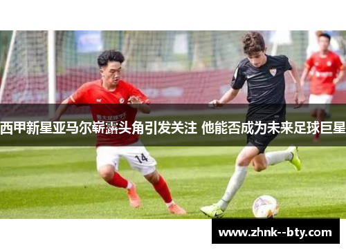 西甲新星亚马尔崭露头角引发关注 他能否成为未来足球巨星