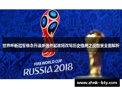 世界杯新冠军悬念升温多强并起谁将改写历史格局之战前景全面解析 世界杯新冠军悬念升温多强并起谁将改写历史格局之战前景全面解析