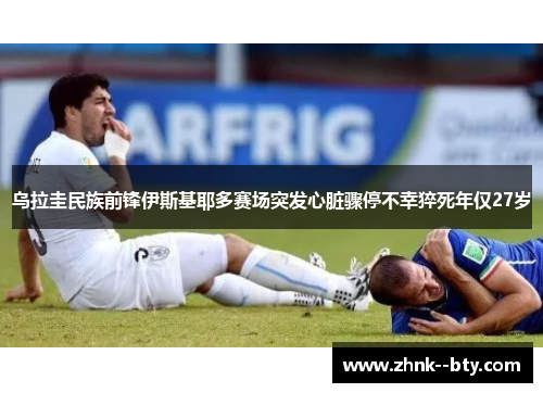 乌拉圭民族前锋伊斯基耶多赛场突发心脏骤停不幸猝死年仅27岁