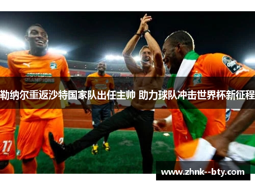 勒纳尔重返沙特国家队出任主帅 助力球队冲击世界杯新征程 勒纳尔重返沙特国家队出任主帅 助力球队冲击世界杯新征程