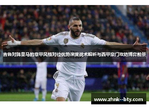 吉鲁对阵皇马的意甲风格对位优势深度战术解析与西甲豪门攻防博弈前景