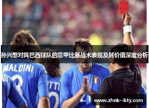 孙兴慜对阵巴西球队的意甲比赛战术表现及其价值深度分析 孙兴慜对阵巴西球队的意甲比赛战术表现及其价值深度分析