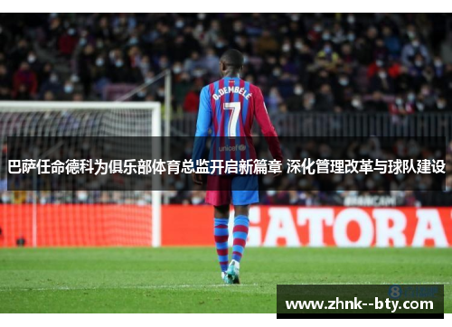 巴萨任命德科为俱乐部体育总监开启新篇章 深化管理改革与球队建设