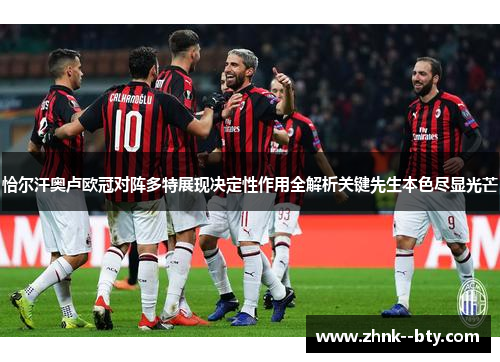 恰尔汗奥卢欧冠对阵多特展现决定性作用全解析关键先生本色尽显光芒