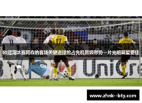 欧冠淘汰赛阿森纳客场关键进球抢占先机晋级形势一片光明展望更佳 欧冠淘汰赛阿森纳客场关键进球抢占先机晋级形势一片光明展望更佳