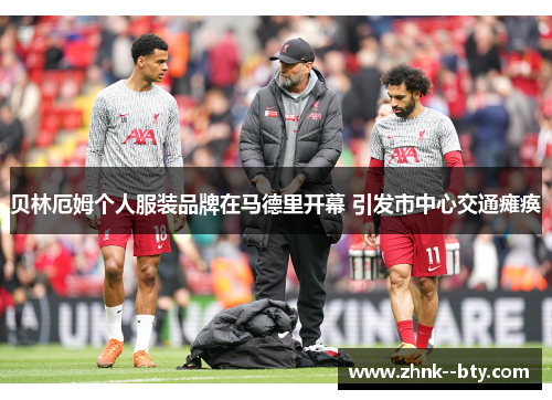 贝林厄姆个人服装品牌在马德里开幕 引发市中心交通瘫痪 贝林厄姆个人服装品牌在马德里开幕 引发市中心交通瘫痪