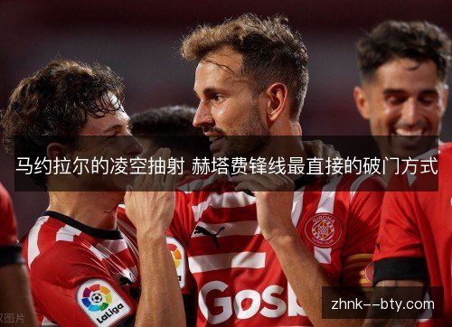 马约拉尔的凌空抽射 赫塔费锋线最直接的破门方式 马约拉尔的凌空抽射 赫塔费锋线最直接的破门方式